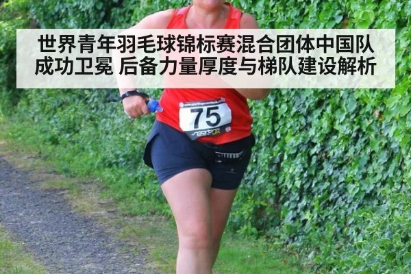 世界青年羽毛球锦标赛混合团体中国队成功卫冕 后备力量厚度与梯队建设解析