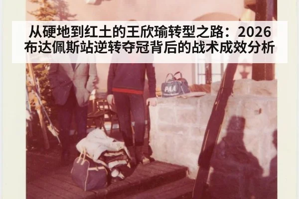 从硬地到红土的王欣瑜转型之路：2026布达佩斯站逆转夺冠背后的战术成效分析