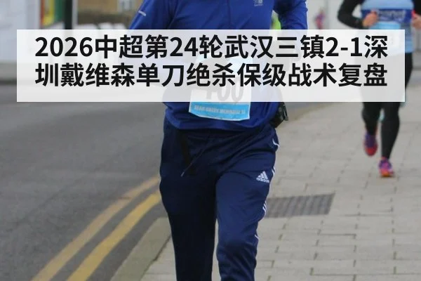 2026中超第24轮武汉三镇2-1深圳戴维森单刀绝杀保级战术复盘