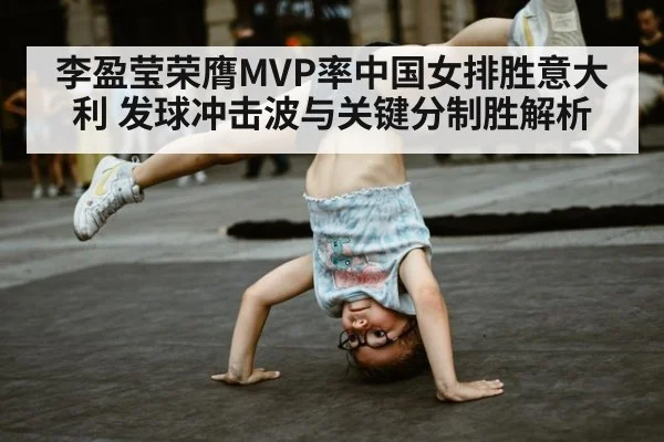 李盈莹荣膺MVP率中国女排胜意大利 发球冲击波与关键分制胜解析